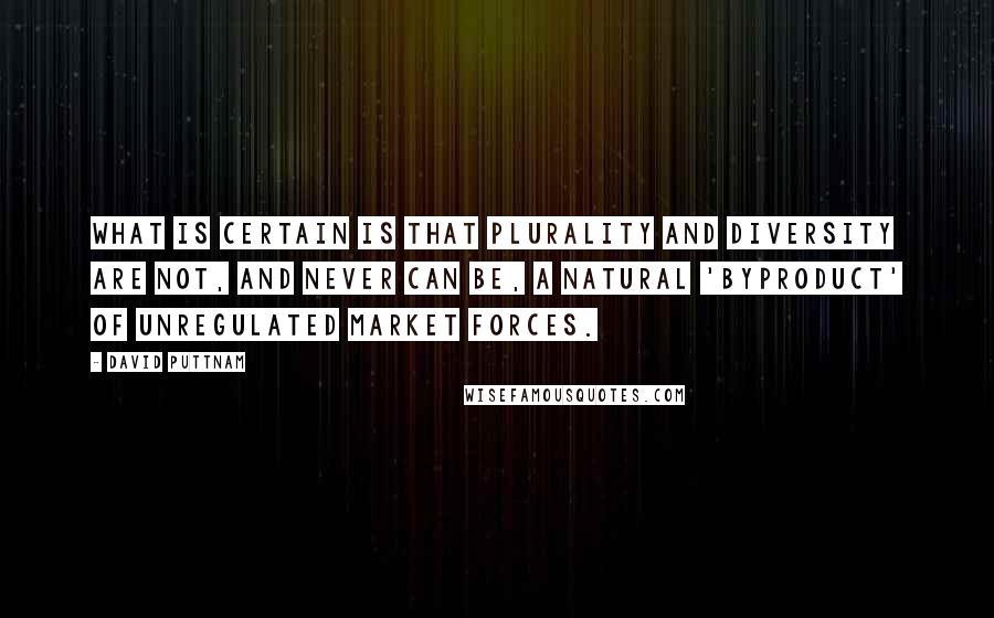 David Puttnam Quotes: What is certain is that plurality and diversity are not, and never can be, a natural 'byproduct' of unregulated market forces.