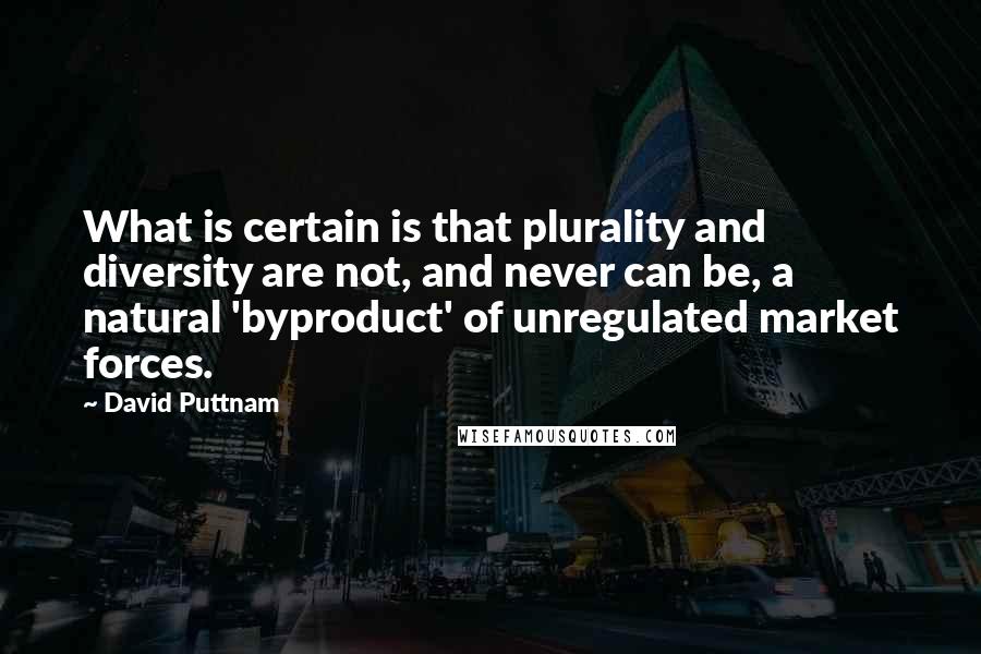 David Puttnam Quotes: What is certain is that plurality and diversity are not, and never can be, a natural 'byproduct' of unregulated market forces.