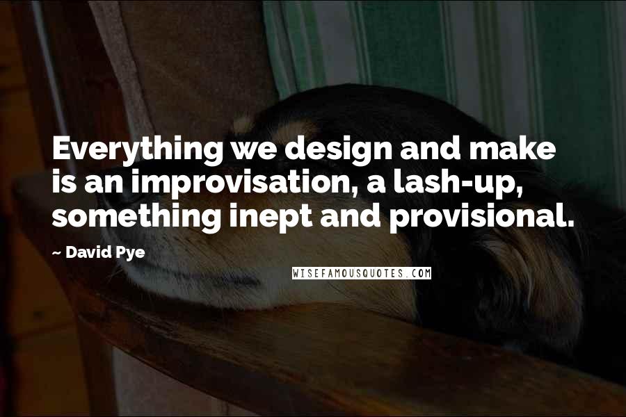 David Pye Quotes: Everything we design and make is an improvisation, a lash-up, something inept and provisional.