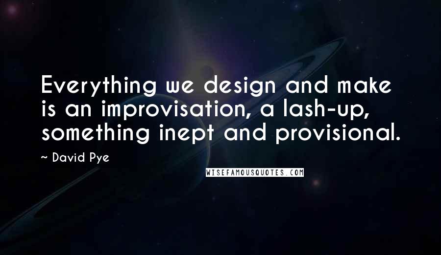 David Pye Quotes: Everything we design and make is an improvisation, a lash-up, something inept and provisional.