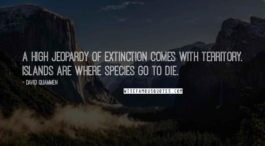 David Quammen Quotes: A high jeopardy of extinction comes with territory. Islands are where species go to die.