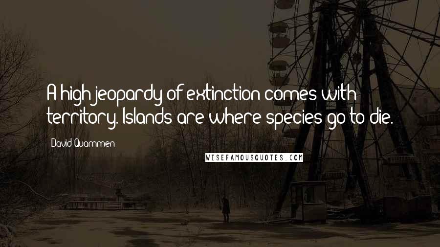 David Quammen Quotes: A high jeopardy of extinction comes with territory. Islands are where species go to die.