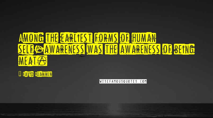 David Quammen Quotes: Among the earliest forms of human self-awareness was the awareness of being meat.