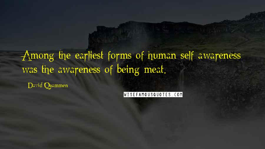 David Quammen Quotes: Among the earliest forms of human self-awareness was the awareness of being meat.