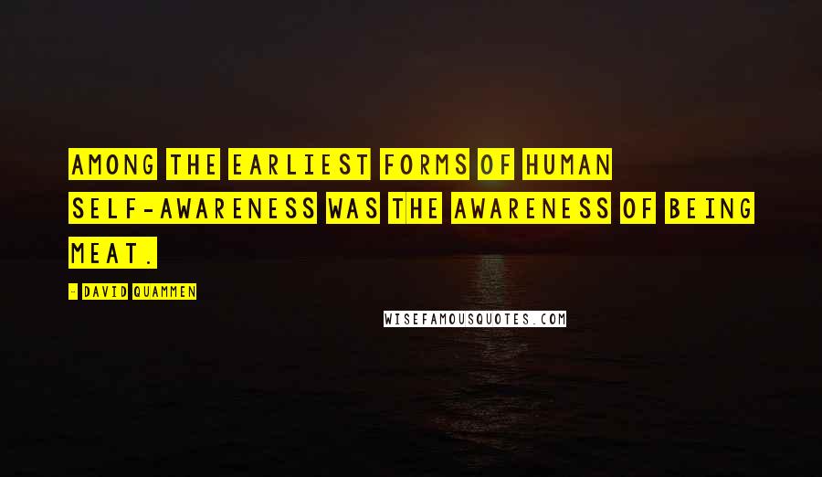 David Quammen Quotes: Among the earliest forms of human self-awareness was the awareness of being meat.