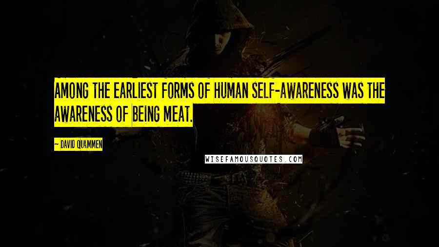 David Quammen Quotes: Among the earliest forms of human self-awareness was the awareness of being meat.