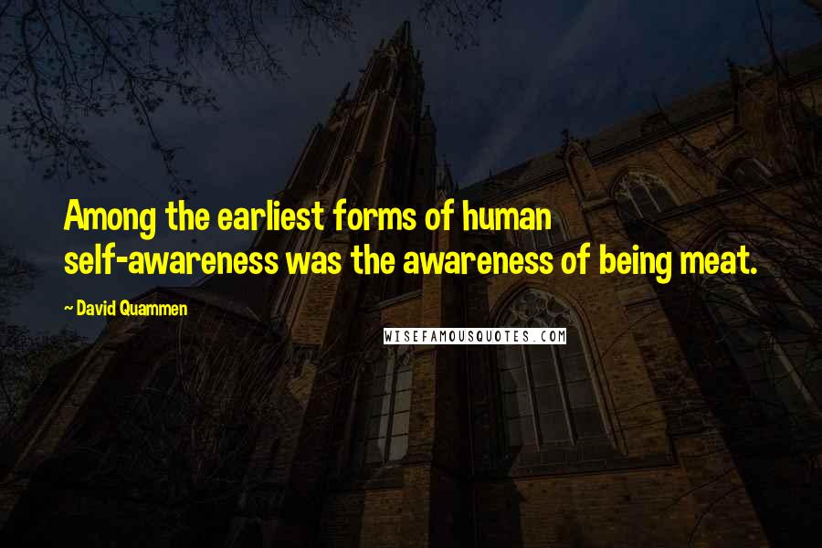 David Quammen Quotes: Among the earliest forms of human self-awareness was the awareness of being meat.