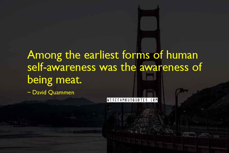 David Quammen Quotes: Among the earliest forms of human self-awareness was the awareness of being meat.