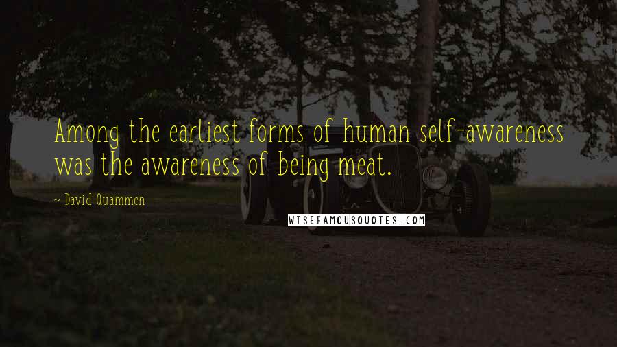 David Quammen Quotes: Among the earliest forms of human self-awareness was the awareness of being meat.