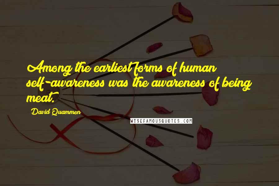 David Quammen Quotes: Among the earliest forms of human self-awareness was the awareness of being meat.