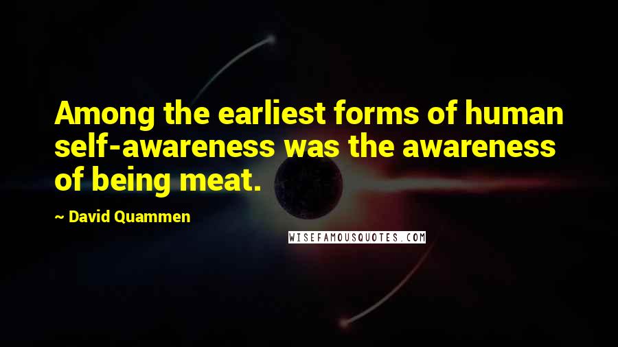 David Quammen Quotes: Among the earliest forms of human self-awareness was the awareness of being meat.