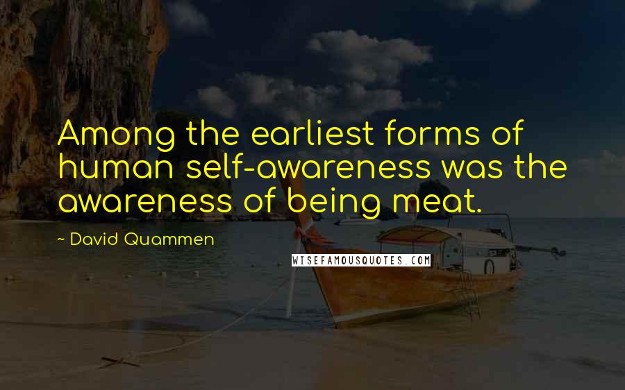 David Quammen Quotes: Among the earliest forms of human self-awareness was the awareness of being meat.