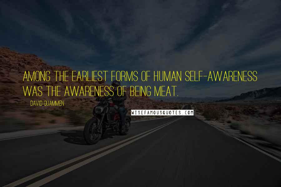 David Quammen Quotes: Among the earliest forms of human self-awareness was the awareness of being meat.