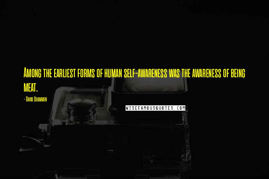 David Quammen Quotes: Among the earliest forms of human self-awareness was the awareness of being meat.