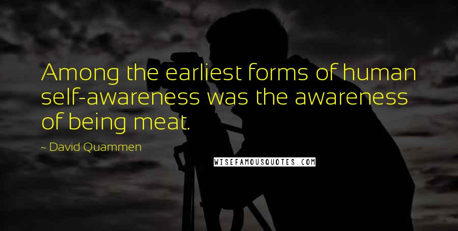 David Quammen Quotes: Among the earliest forms of human self-awareness was the awareness of being meat.