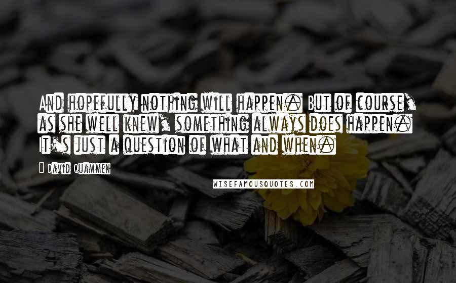 David Quammen Quotes: And hopefully nothing will happen. But of course, as she well knew, something always does happen. It's just a question of what and when.