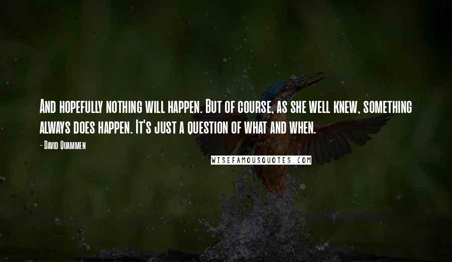 David Quammen Quotes: And hopefully nothing will happen. But of course, as she well knew, something always does happen. It's just a question of what and when.