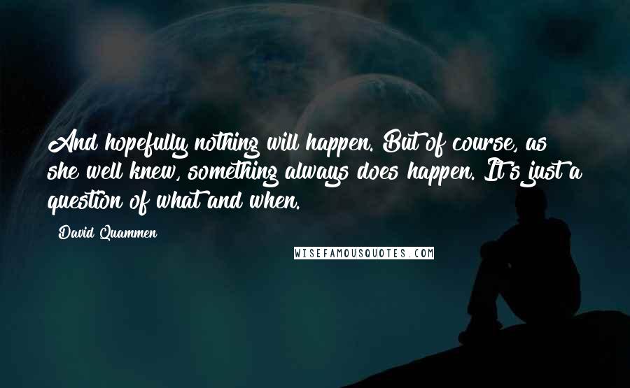 David Quammen Quotes: And hopefully nothing will happen. But of course, as she well knew, something always does happen. It's just a question of what and when.