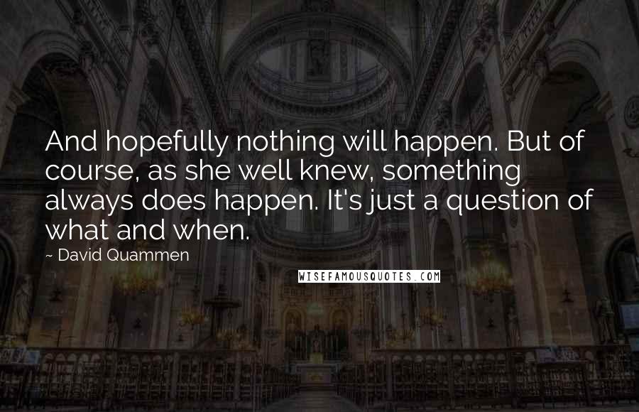 David Quammen Quotes: And hopefully nothing will happen. But of course, as she well knew, something always does happen. It's just a question of what and when.