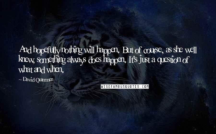 David Quammen Quotes: And hopefully nothing will happen. But of course, as she well knew, something always does happen. It's just a question of what and when.
