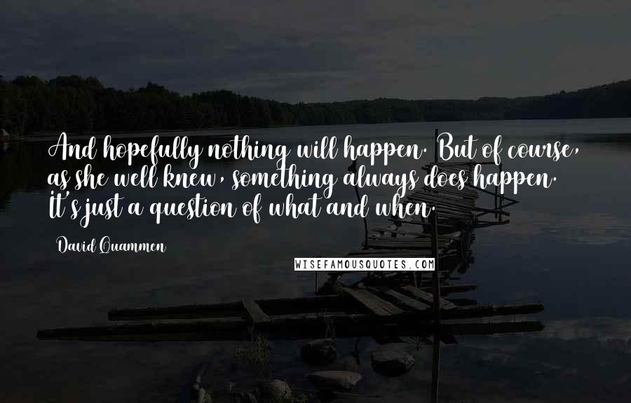 David Quammen Quotes: And hopefully nothing will happen. But of course, as she well knew, something always does happen. It's just a question of what and when.
