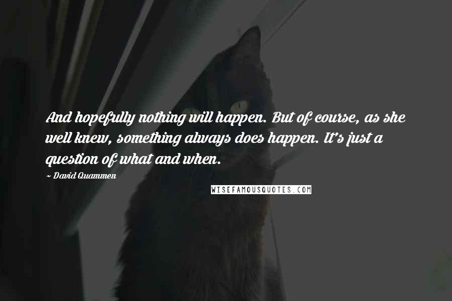 David Quammen Quotes: And hopefully nothing will happen. But of course, as she well knew, something always does happen. It's just a question of what and when.
