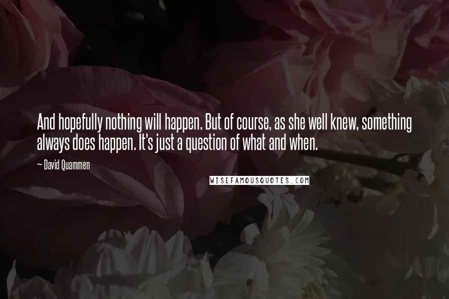 David Quammen Quotes: And hopefully nothing will happen. But of course, as she well knew, something always does happen. It's just a question of what and when.