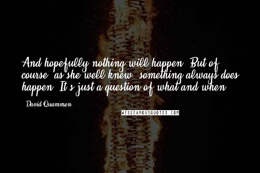 David Quammen Quotes: And hopefully nothing will happen. But of course, as she well knew, something always does happen. It's just a question of what and when.