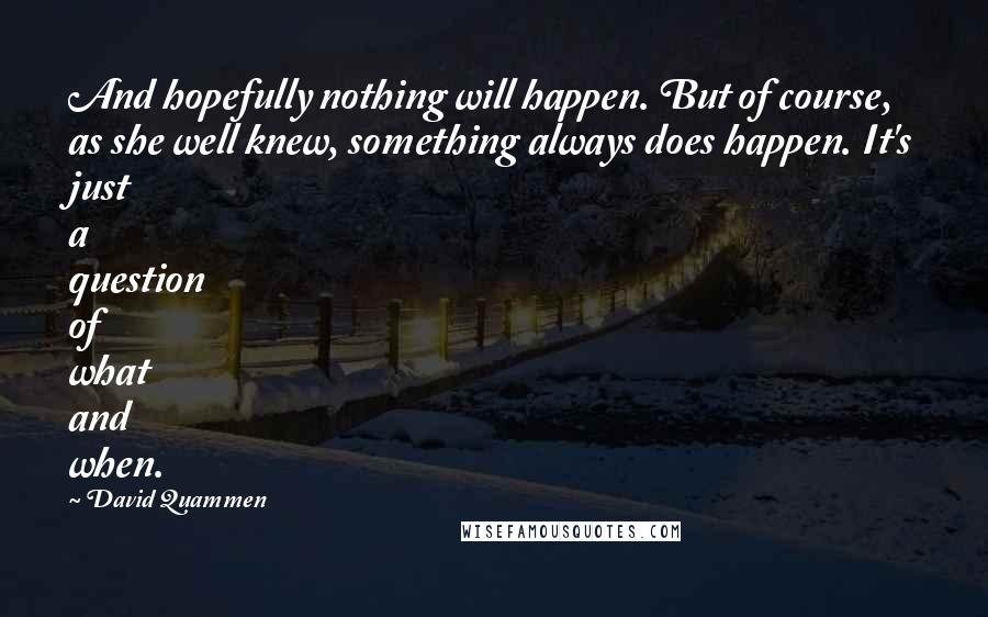 David Quammen Quotes: And hopefully nothing will happen. But of course, as she well knew, something always does happen. It's just a question of what and when.