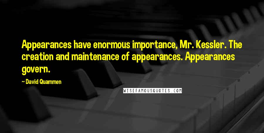 David Quammen Quotes: Appearances have enormous importance, Mr. Kessler. The creation and maintenance of appearances. Appearances govern.