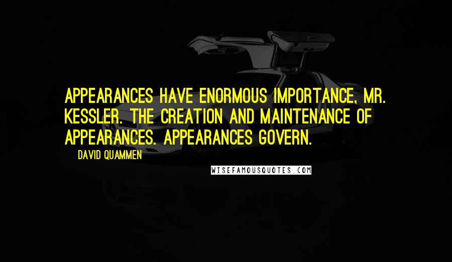 David Quammen Quotes: Appearances have enormous importance, Mr. Kessler. The creation and maintenance of appearances. Appearances govern.