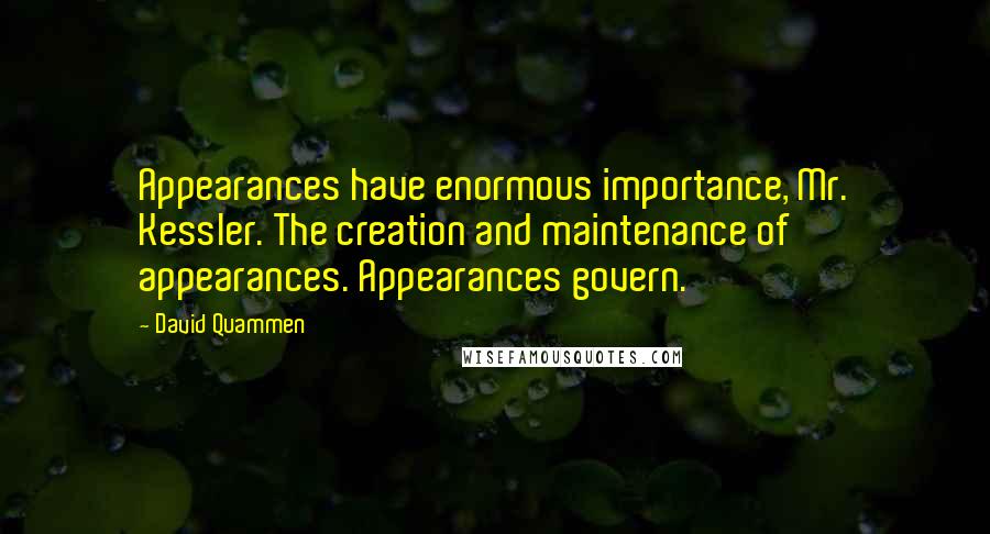 David Quammen Quotes: Appearances have enormous importance, Mr. Kessler. The creation and maintenance of appearances. Appearances govern.