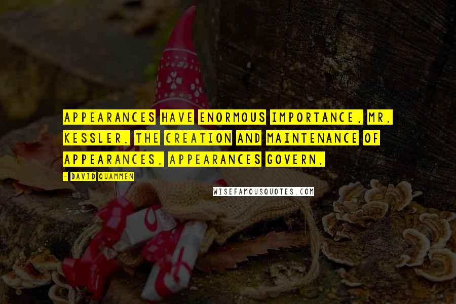 David Quammen Quotes: Appearances have enormous importance, Mr. Kessler. The creation and maintenance of appearances. Appearances govern.