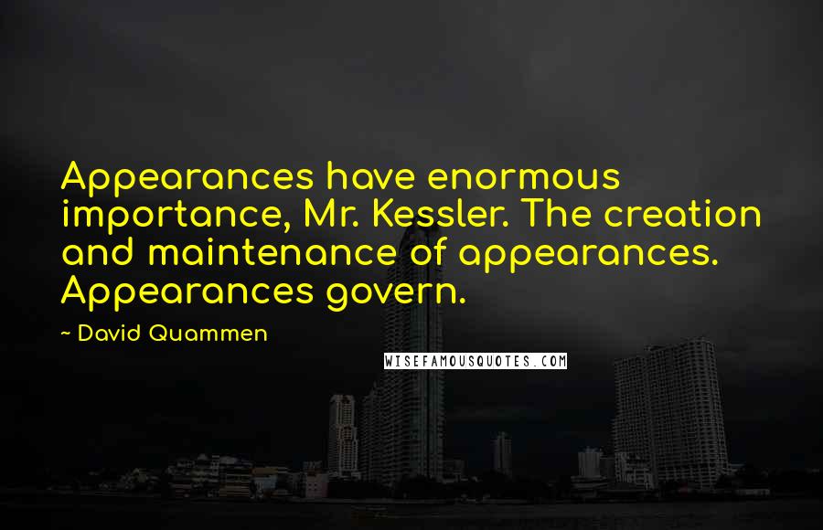 David Quammen Quotes: Appearances have enormous importance, Mr. Kessler. The creation and maintenance of appearances. Appearances govern.