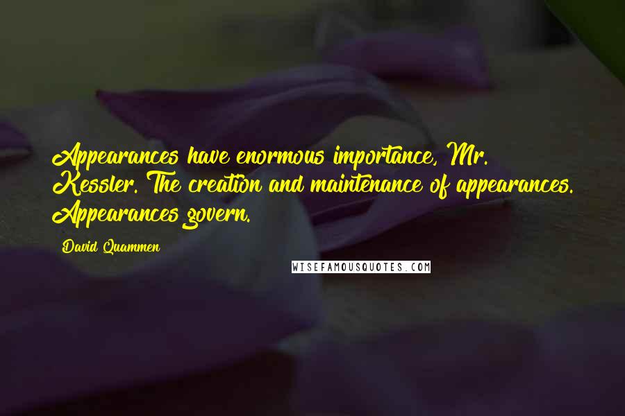 David Quammen Quotes: Appearances have enormous importance, Mr. Kessler. The creation and maintenance of appearances. Appearances govern.