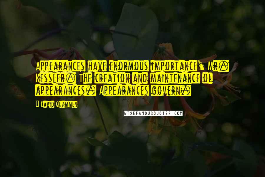 David Quammen Quotes: Appearances have enormous importance, Mr. Kessler. The creation and maintenance of appearances. Appearances govern.