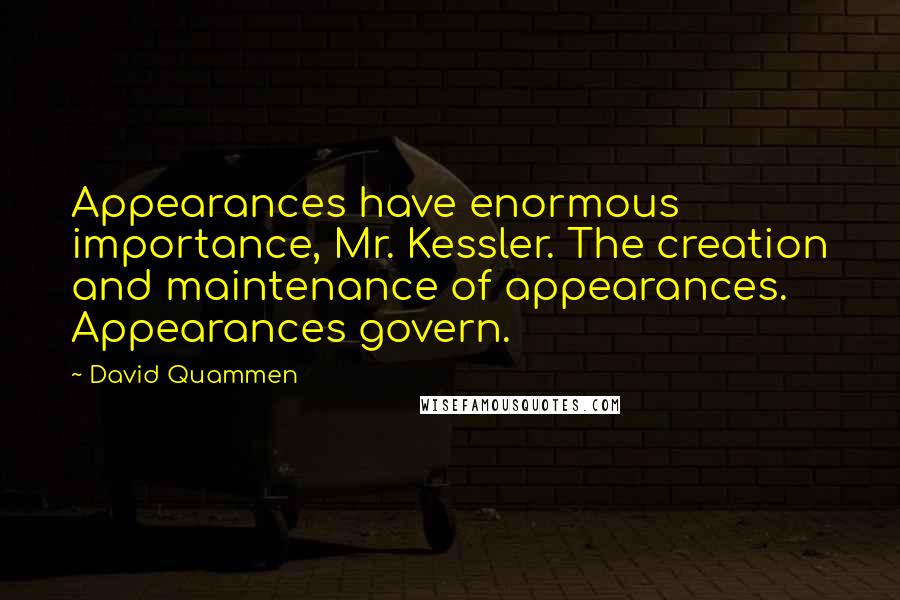 David Quammen Quotes: Appearances have enormous importance, Mr. Kessler. The creation and maintenance of appearances. Appearances govern.