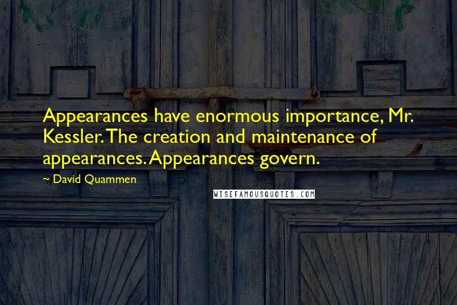 David Quammen Quotes: Appearances have enormous importance, Mr. Kessler. The creation and maintenance of appearances. Appearances govern.
