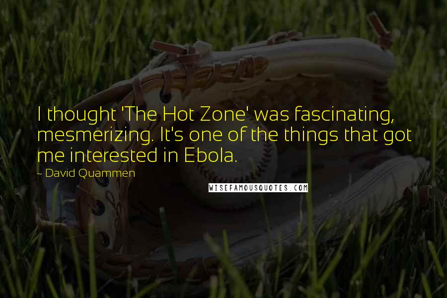 David Quammen Quotes: I thought 'The Hot Zone' was fascinating, mesmerizing. It's one of the things that got me interested in Ebola.