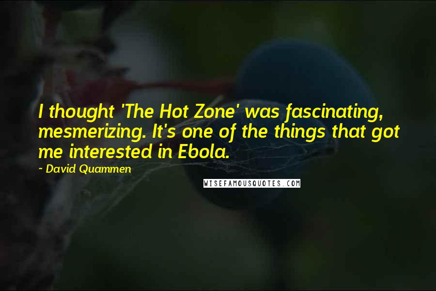David Quammen Quotes: I thought 'The Hot Zone' was fascinating, mesmerizing. It's one of the things that got me interested in Ebola.