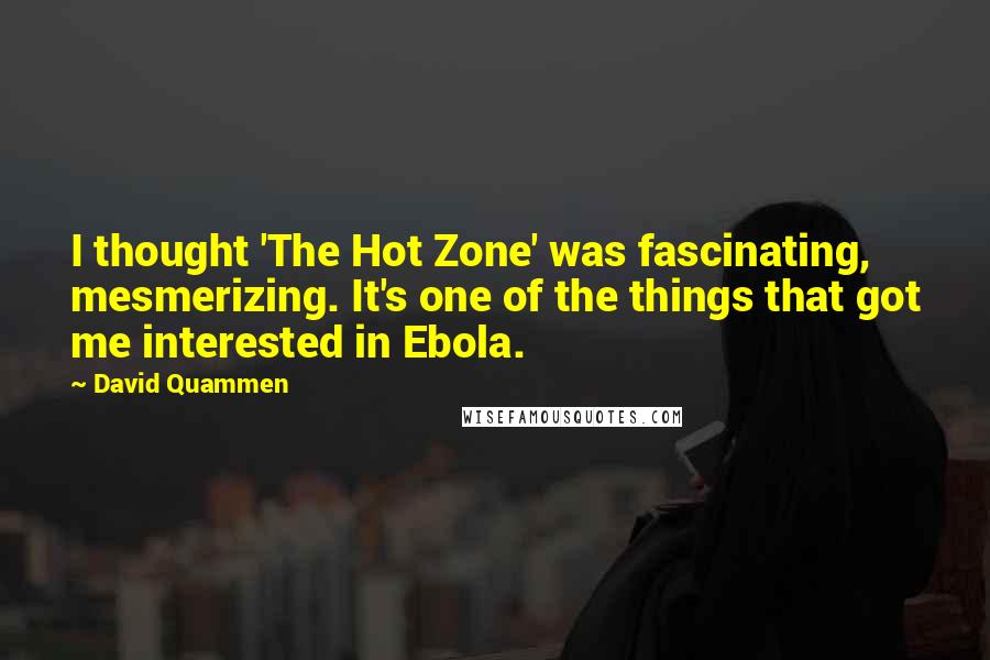 David Quammen Quotes: I thought 'The Hot Zone' was fascinating, mesmerizing. It's one of the things that got me interested in Ebola.