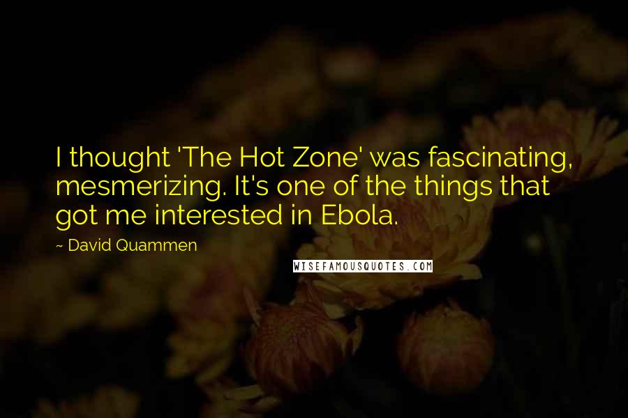 David Quammen Quotes: I thought 'The Hot Zone' was fascinating, mesmerizing. It's one of the things that got me interested in Ebola.