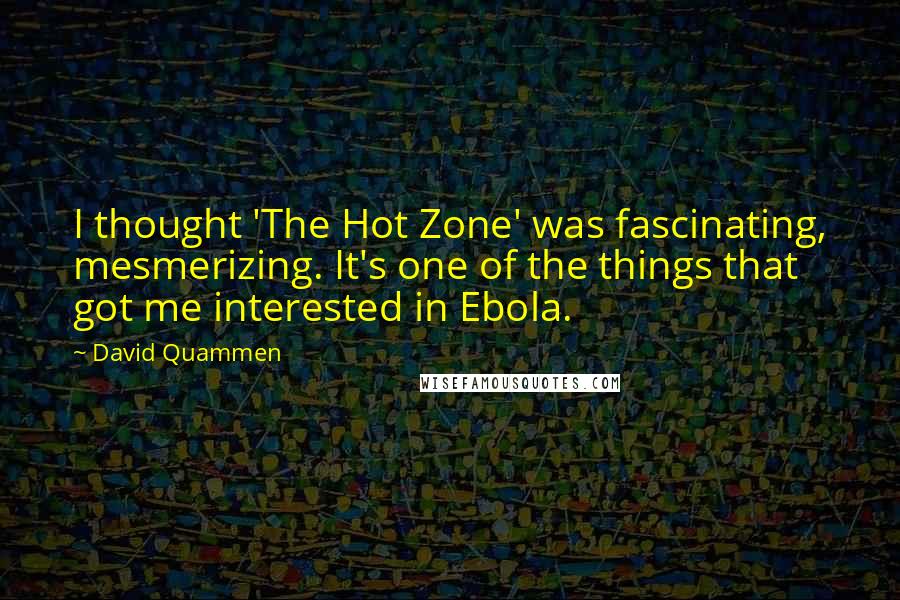 David Quammen Quotes: I thought 'The Hot Zone' was fascinating, mesmerizing. It's one of the things that got me interested in Ebola.