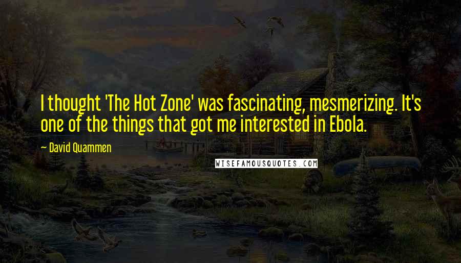 David Quammen Quotes: I thought 'The Hot Zone' was fascinating, mesmerizing. It's one of the things that got me interested in Ebola.