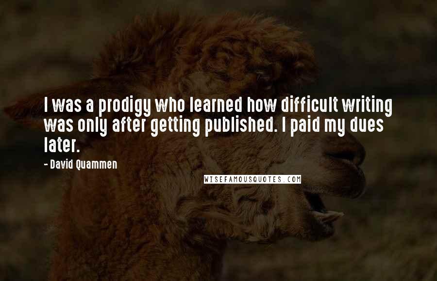 David Quammen Quotes: I was a prodigy who learned how difficult writing was only after getting published. I paid my dues later.