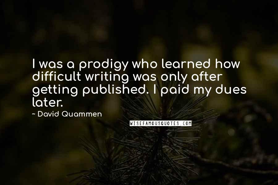 David Quammen Quotes: I was a prodigy who learned how difficult writing was only after getting published. I paid my dues later.