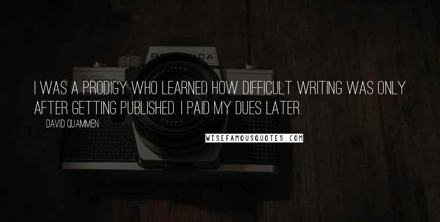 David Quammen Quotes: I was a prodigy who learned how difficult writing was only after getting published. I paid my dues later.