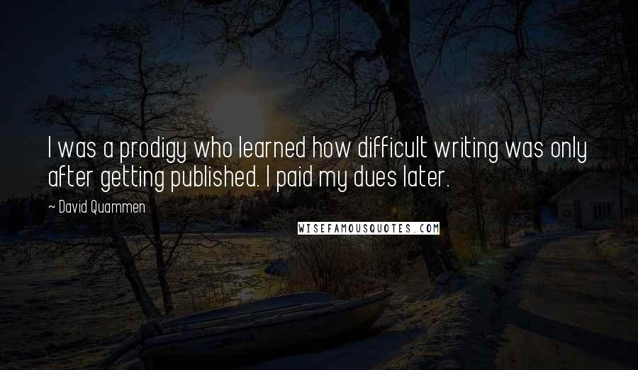 David Quammen Quotes: I was a prodigy who learned how difficult writing was only after getting published. I paid my dues later.