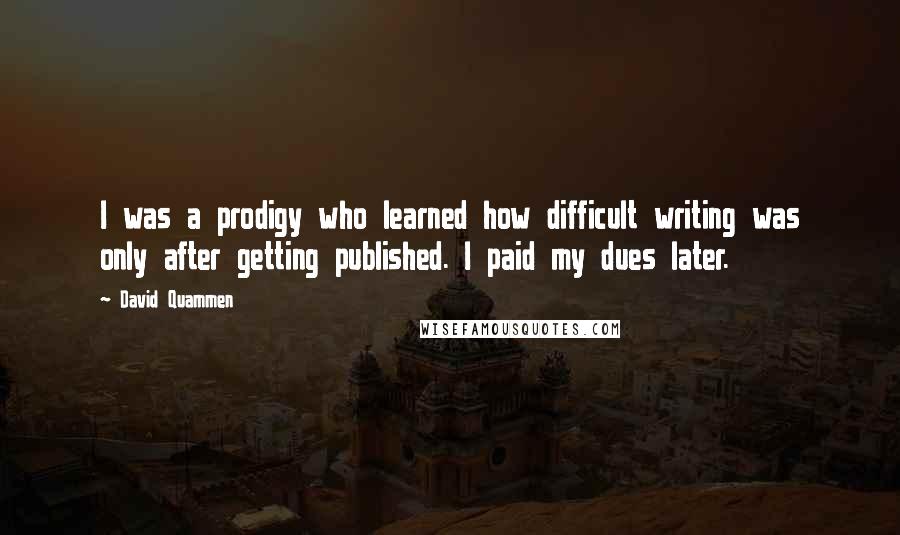 David Quammen Quotes: I was a prodigy who learned how difficult writing was only after getting published. I paid my dues later.