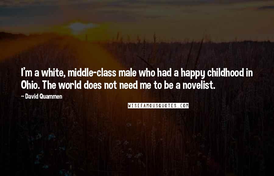 David Quammen Quotes: I'm a white, middle-class male who had a happy childhood in Ohio. The world does not need me to be a novelist.